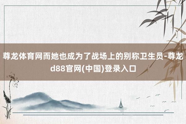 尊龙体育网而她也成为了战场上的别称卫生员-尊龙d88官网(中国)登录入口
