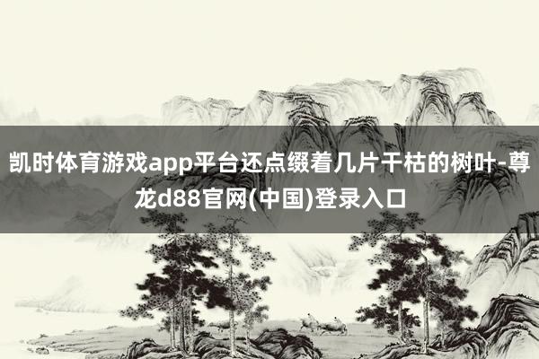 凯时体育游戏app平台还点缀着几片干枯的树叶-尊龙d88官网(中国)登录入口