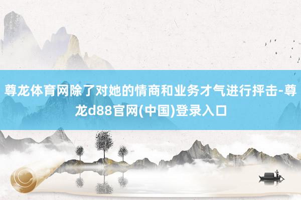 尊龙体育网除了对她的情商和业务才气进行抨击-尊龙d88官网(中国)登录入口