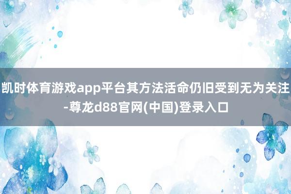 凯时体育游戏app平台其方法活命仍旧受到无为关注-尊龙d88官网(中国)登录入口