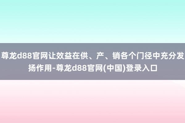 尊龙d88官网让效益在供、产、销各个门径中充分发扬作用-尊龙d88官网(中国)登录入口