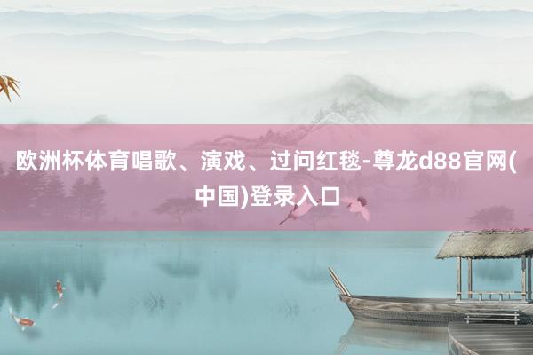 欧洲杯体育唱歌、演戏、过问红毯-尊龙d88官网(中国)登录入口
