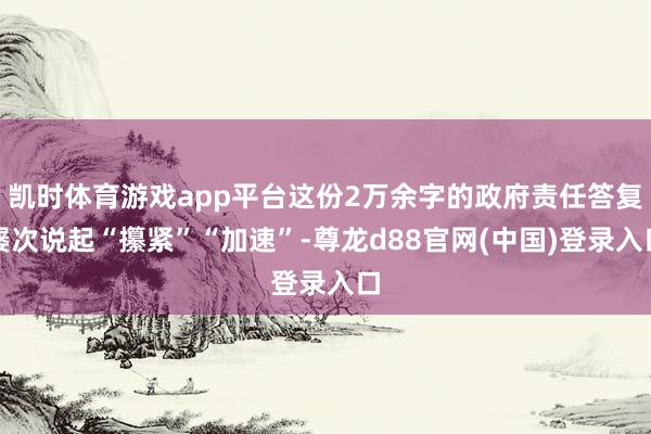 凯时体育游戏app平台这份2万余字的政府责任答复屡次说起“攥紧”“加速”-尊龙d88官网(中国)登录入口
