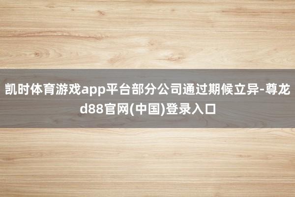 凯时体育游戏app平台部分公司通过期候立异-尊龙d88官网(中国)登录入口