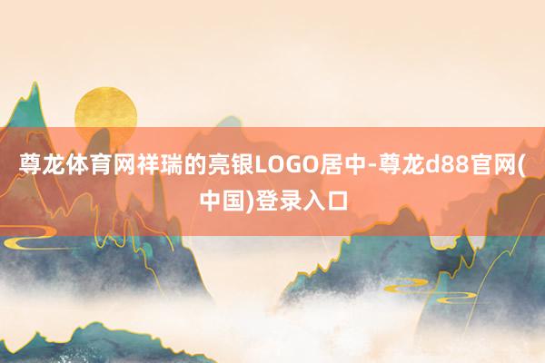 尊龙体育网祥瑞的亮银LOGO居中-尊龙d88官网(中国)登录入口