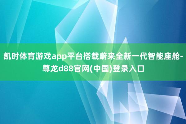 凯时体育游戏app平台搭载蔚来全新一代智能座舱-尊龙d88官网(中国)登录入口