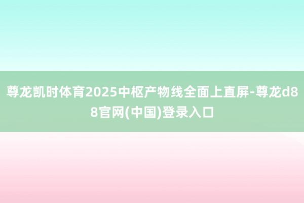 尊龙凯时体育2025中枢产物线全面上直屏-尊龙d88官网(中国)登录入口