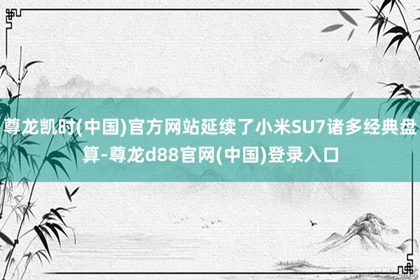 尊龙凯时(中国)官方网站延续了小米SU7诸多经典盘算-尊龙d88官网(中国)登录入口