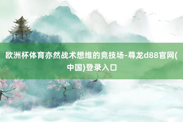 欧洲杯体育亦然战术想维的竞技场-尊龙d88官网(中国)登录入口