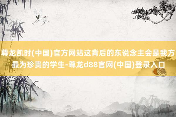 尊龙凯时(中国)官方网站这背后的东说念主会是我方最为珍贵的学生-尊龙d88官网(中国)登录入口
