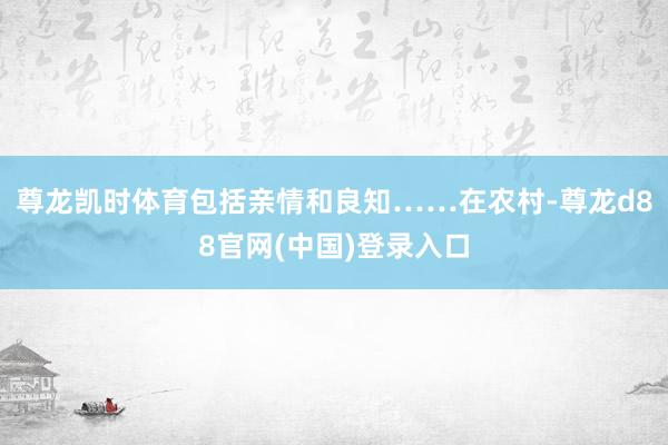 尊龙凯时体育包括亲情和良知……在农村-尊龙d88官网(中国)登录入口