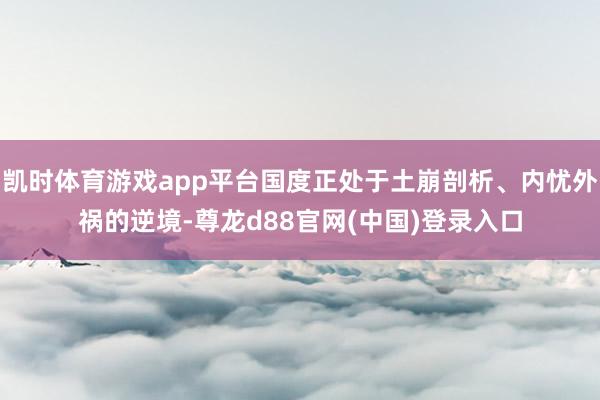 凯时体育游戏app平台国度正处于土崩剖析、内忧外祸的逆境-尊龙d88官网(中国)登录入口