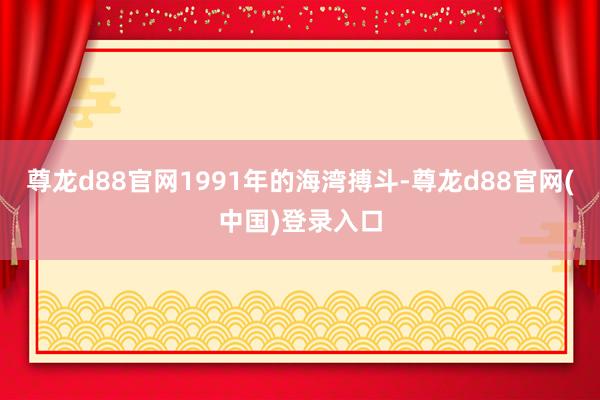 尊龙d88官网1991年的海湾搏斗-尊龙d88官网(中国)登录入口