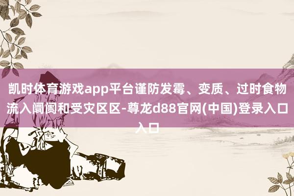 凯时体育游戏app平台谨防发霉、变质、过时食物流入阛阓和受灾区区-尊龙d88官网(中国)登录入口