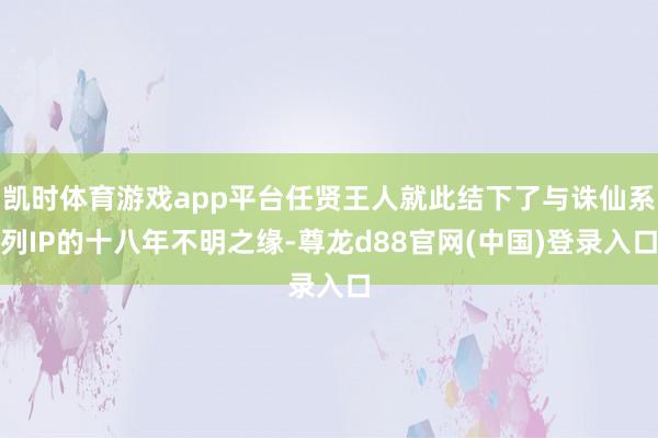 凯时体育游戏app平台任贤王人就此结下了与诛仙系列IP的十八年不明之缘-尊龙d88官网(中国)登录入口