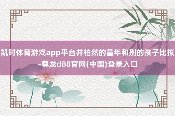 凯时体育游戏app平台井柏然的童年和别的孩子比拟-尊龙d88官网(中国)登录入口