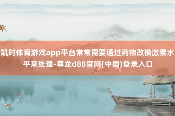 凯时体育游戏app平台常常需要通过药物改换激素水平来处理-尊龙d88官网(中国)登录入口