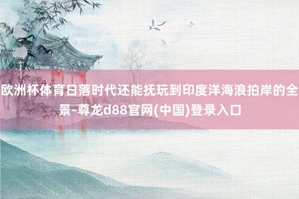 欧洲杯体育日落时代还能抚玩到印度洋海浪拍岸的全景-尊龙d88官网(中国)登录入口
