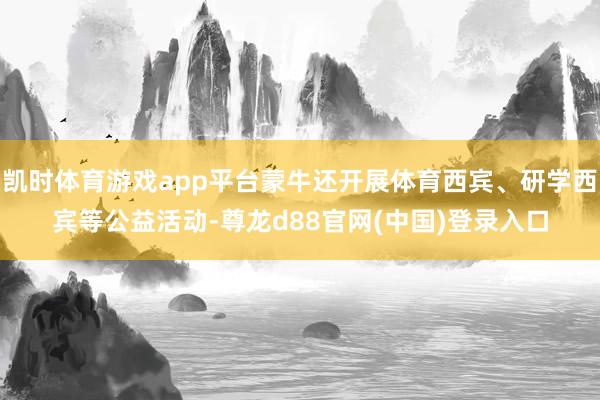 凯时体育游戏app平台蒙牛还开展体育西宾、研学西宾等公益活动-尊龙d88官网(中国)登录入口