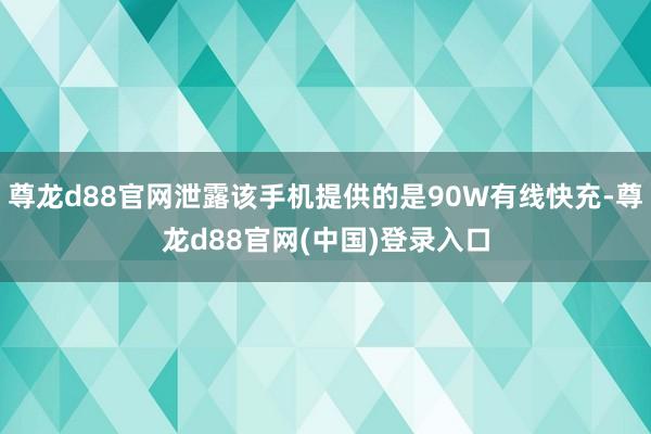 尊龙d88官网泄露该手机提供的是90W有线快充-尊龙d88官网(中国)登录入口