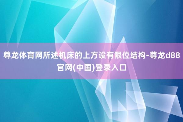尊龙体育网所述机床的上方设有限位结构-尊龙d88官网(中国)登录入口