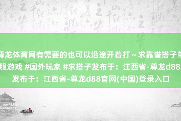 尊龙体育网有需要的也可以沿途开着打～求靠谱搭子带飞！#暗区解围 #国服游戏 #国外玩家 #求搭子发布于：江西省-尊龙d88官网(中国)登录入口