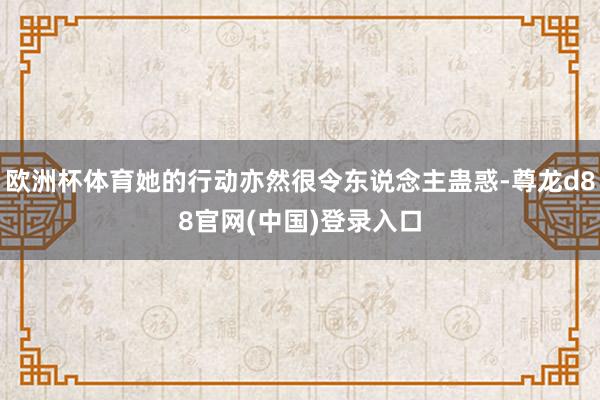 欧洲杯体育她的行动亦然很令东说念主蛊惑-尊龙d88官网(中国)登录入口