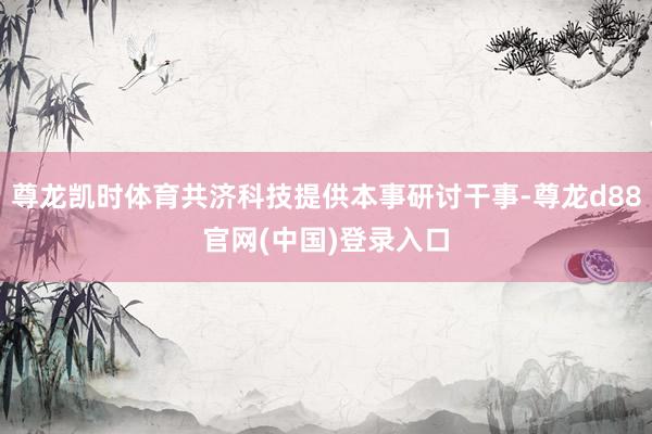 尊龙凯时体育共济科技提供本事研讨干事-尊龙d88官网(中国)登录入口