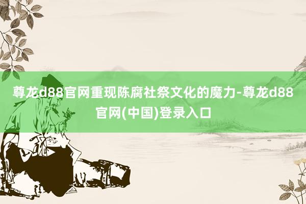 尊龙d88官网重现陈腐社祭文化的魔力-尊龙d88官网(中国)登录入口