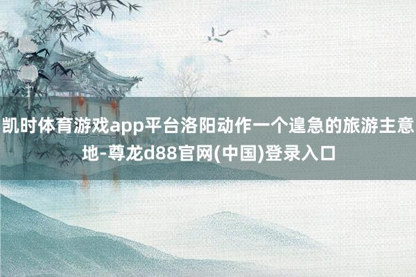 凯时体育游戏app平台洛阳动作一个遑急的旅游主意地-尊龙d88官网(中国)登录入口