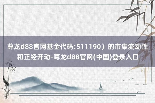 尊龙d88官网基金代码:511190)的市集流动性和正经开动-尊龙d88官网(中国)登录入口