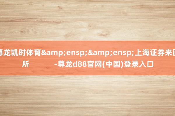 尊龙凯时体育  上海证券来回所 -尊龙d88官网(中国)登录入口