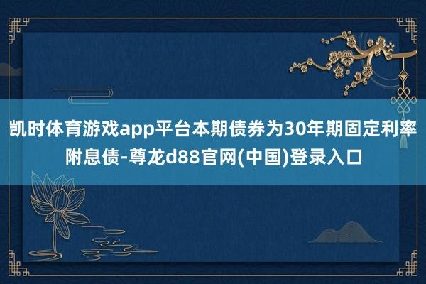 凯时体育游戏app平台本期债券为30年期固定利率附息债-尊龙d88官网(中国)登录入口