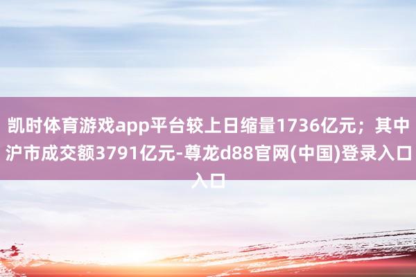 凯时体育游戏app平台较上日缩量1736亿元；其中沪市成交额3791亿元-尊龙d88官网(中国)登录入口