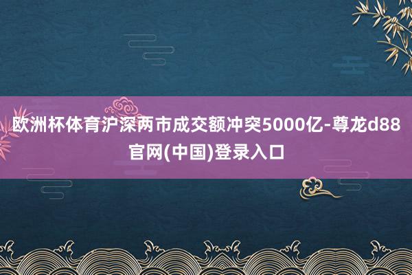 欧洲杯体育沪深两市成交额冲突5000亿-尊龙d88官网(中国)登录入口
