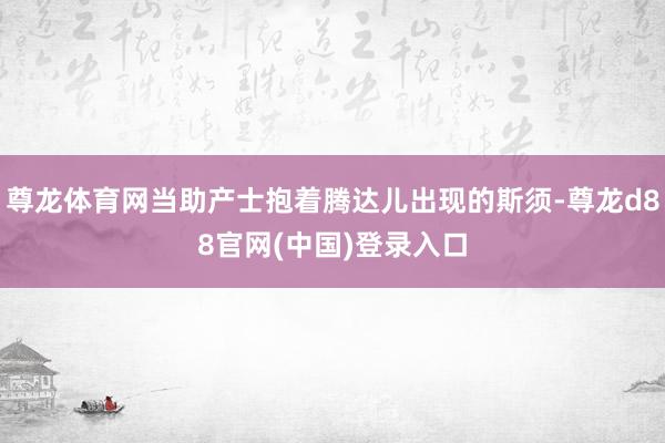 尊龙体育网当助产士抱着腾达儿出现的斯须-尊龙d88官网(中国)登录入口