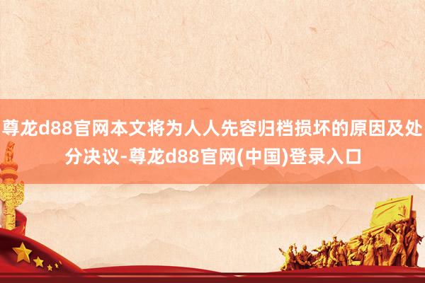 尊龙d88官网本文将为人人先容归档损坏的原因及处分决议-尊龙d88官网(中国)登录入口