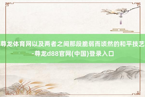 尊龙体育网以及两者之间那段脆弱而顷然的和平技艺-尊龙d88官网(中国)登录入口