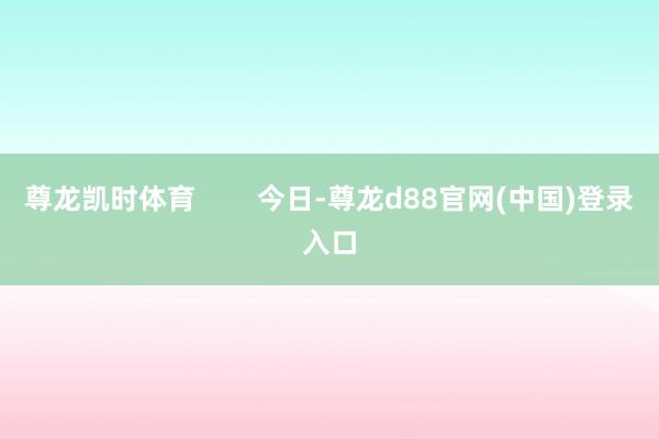尊龙凯时体育        今日-尊龙d88官网(中国)登录入口