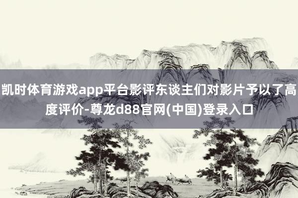 凯时体育游戏app平台影评东谈主们对影片予以了高度评价-尊龙d88官网(中国)登录入口
