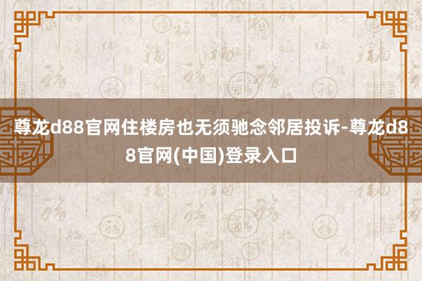 尊龙d88官网住楼房也无须驰念邻居投诉-尊龙d88官网(中国)登录入口