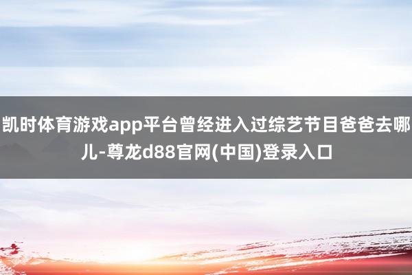 凯时体育游戏app平台曾经进入过综艺节目爸爸去哪儿-尊龙d88官网(中国)登录入口