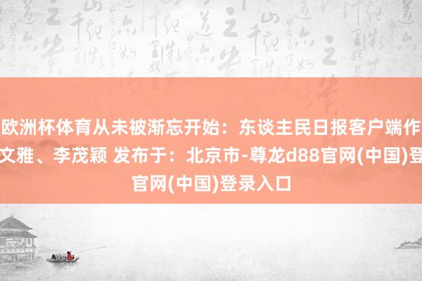 欧洲杯体育从未被渐忘开始：东谈主民日报客户端作家：杨文雅、李茂颖 发布于：北京市-尊龙d88官网(中国)登录入口