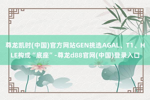 尊龙凯时(中国)官方网站GEN挑选AGAL、T1、HLE构成“底座”-尊龙d88官网(中国)登录入口