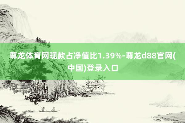 尊龙体育网现款占净值比1.39%-尊龙d88官网(中国)登录入口