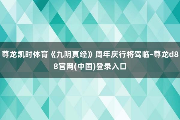 尊龙凯时体育《九阴真经》周年庆行将驾临-尊龙d88官网(中国)登录入口