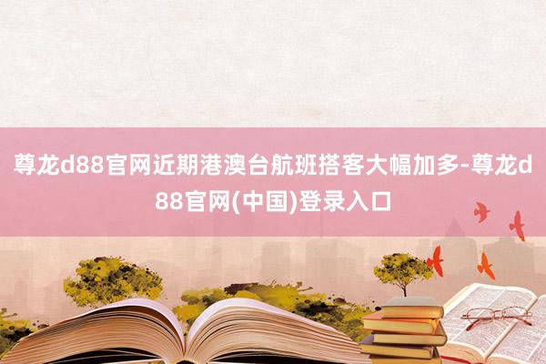 尊龙d88官网近期港澳台航班搭客大幅加多-尊龙d88官网(中国)登录入口