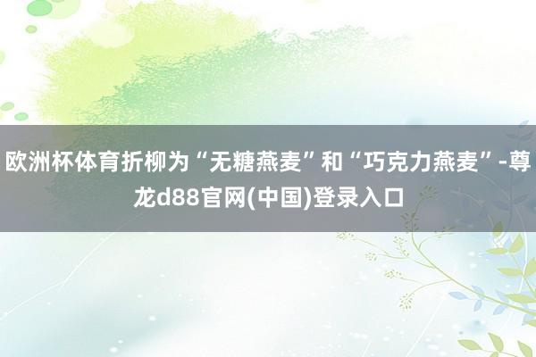 欧洲杯体育折柳为“无糖燕麦”和“巧克力燕麦”-尊龙d88官网(中国)登录入口