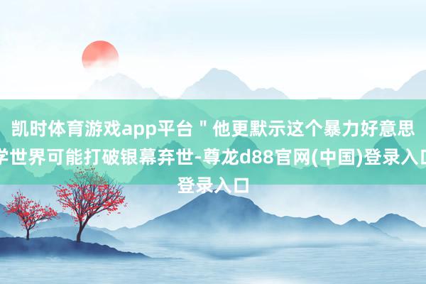 凯时体育游戏app平台＂他更默示这个暴力好意思学世界可能打破银幕弃世-尊龙d88官网(中国)登录入口