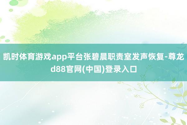 凯时体育游戏app平台张碧晨职责室发声恢复-尊龙d88官网(中国)登录入口